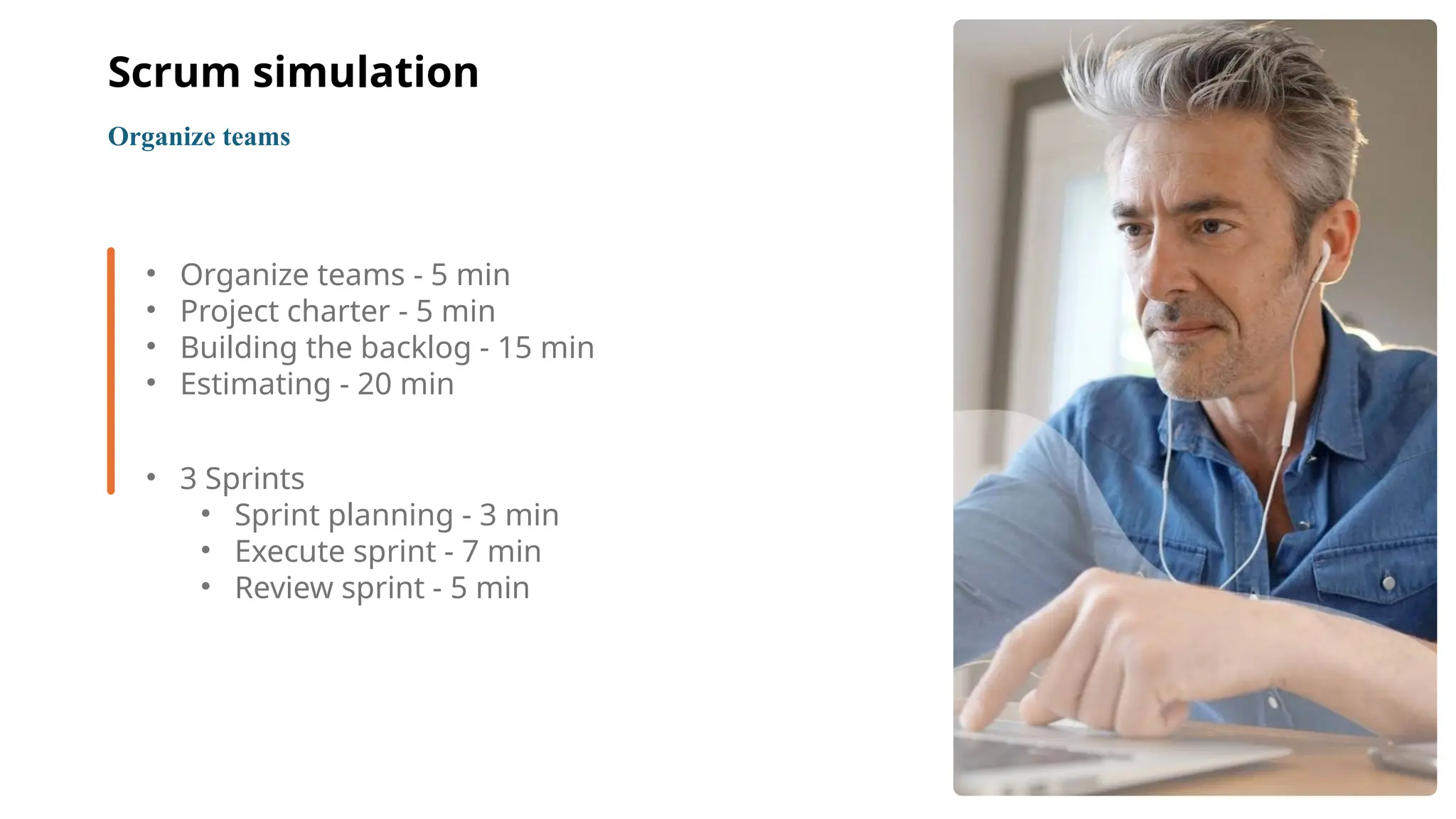 3
• Organize teams - 5 min
• Project charter - 5 min
• Building the backlog - 15 min
• Estimating - 20 min
• 3 Sprints
• Sprint planning - 3 min
• Execute sprint - 7 min
• Review sprint - 5 min
Organize teams
Scrum simulation
 