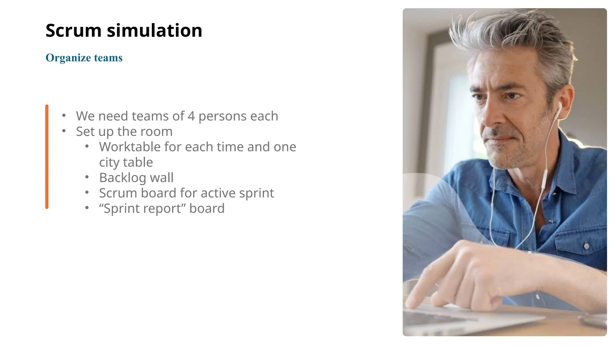 4
• We need teams of 4 persons each
• Set up the room
• Worktable for each time and one
city table
• Backlog wall
• Scrum board for active sprint
• “Sprint report” board
Organize teams
Scrum simulation
 