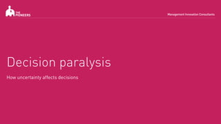 Decision paralysis
How uncertainty affects decisions
 