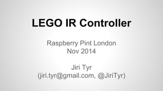 LEGO IR Controller
Raspberry Pint London
Nov 2014
Jiri Tyr
(jiri.tyr@gmail.com, @JiriTyr)
 