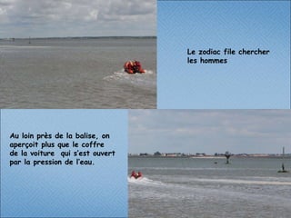 Le zodiac file chercher  les hommes  Au loin près de la balise, on aperçoit plus que le coffre de la voiture  qui s’est ouvert par la pression de l’eau. 