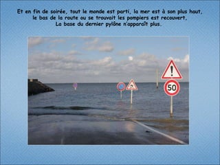 Et en fin de soirée, tout le monde est parti, la mer est à son plus haut, le bas de la route ou se trouvait les pompiers est recouvert, La base du dernier pylône n’apparaît plus.  