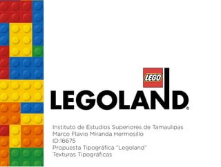 Instituto de Estudios Superiores de Tamaulipas
Marco Flavio Miranda Hermosillo
ID:16675
Propuesta Tipográfica “Legoland”
Texturas Tipográficas
 