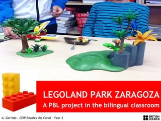 LEGOLAND PARK ZARAGOZA
A PBL project in the bilingual classroom
A. Garrido – CEIP Rosales del Canal – Year 3
 