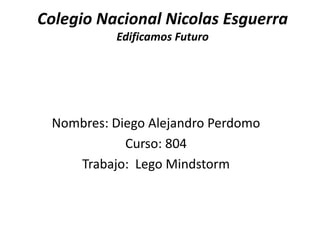 Colegio Nacional Nicolas Esguerra
Edificamos Futuro

Nombres: Diego Alejandro Perdomo
Curso: 804
Trabajo: Lego Mindstorm

 