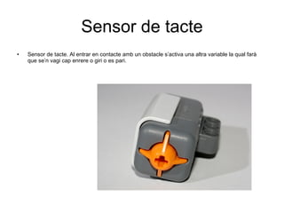Sensor de tacte Sensor de tacte. Al entrar en contacte amb un obstacle s’activa una altra variable la qual farà que se’n vagi cap enrere o giri o es pari. 
