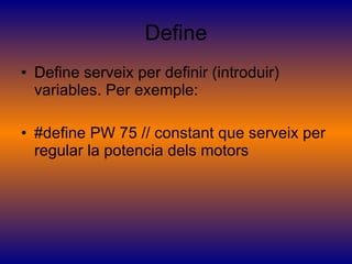 Define Define serveix per definir (introduir) variables. Per exemple: #define PW 75 // constant que serveix per regular la potencia dels motors 