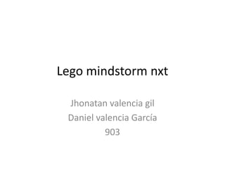 Lego mindstorm nxt
Jhonatan valencia gil
Daniel valencia García
903
 