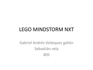LEGO MINDSTORM NXT 
Gabriel Andrés Velásquez gallón 
Sebastián vela 
805 
 