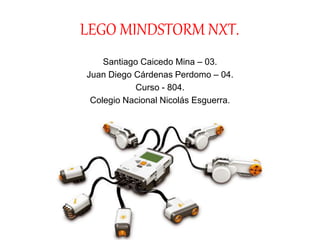 LEGO MINDSTORM NXT.
Santiago Caicedo Mina – 03.
Juan Diego Cárdenas Perdomo – 04.
Curso - 804.
Colegio Nacional Nicolás Esguerra.
 