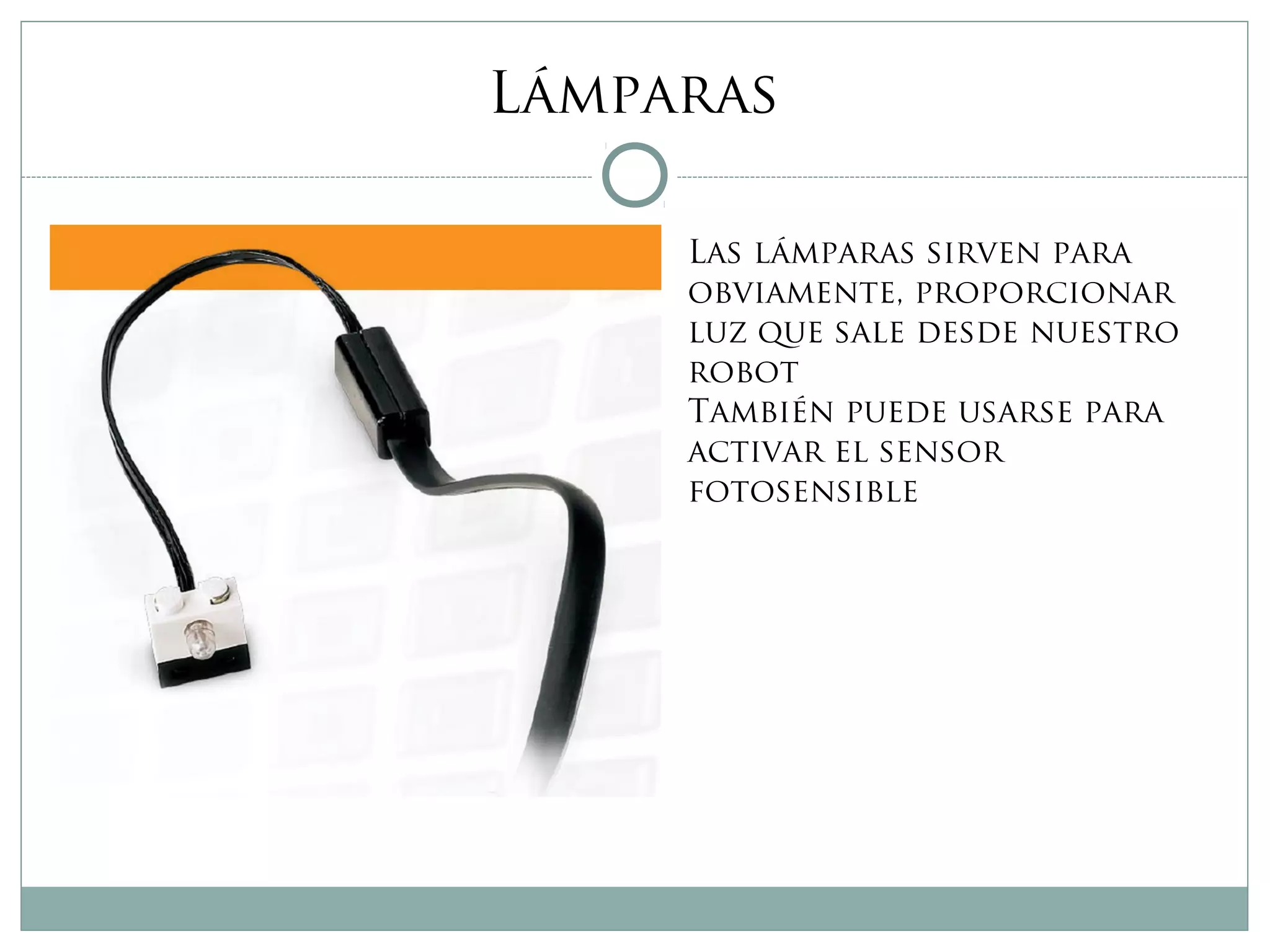 Lámparas
Las lámparas sirven para
obviamente, proporcionar
luz que sale desde nuestro
robot
También puede usarse para
activar el sensor
fotosensible
 