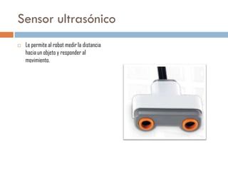 Sensor ultrasónico


Le permite al robot medir la distancia
hacia un objeto y responder al
movimiento.

 