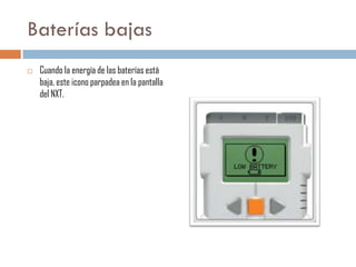 Baterías bajas


Cuando la energía de las baterías está
baja, este icono parpadea en la pantalla
del NXT.

 