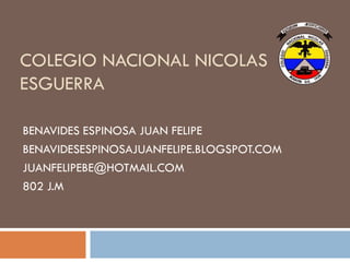 COLEGIO NACIONAL NICOLAS
ESGUERRA
BENAVIDES ESPINOSA JUAN FELIPE
BENAVIDESESPINOSAJUANFELIPE.BLOGSPOT.COM
JUANFELIPEBE@HOTMAIL.COM
802 J.M

 