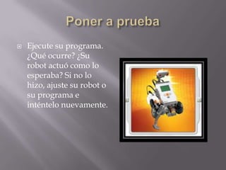 

Ejecute su programa.
¿Qué ocurre? ¿Su
robot actuó como lo
esperaba? Si no lo
hizo, ajuste su robot o
su programa e
inténtelo nuevamente.

 