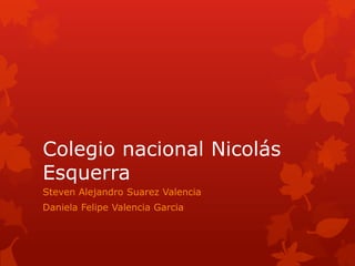 Colegio nacional Nicolás
Esquerra
Steven Alejandro Suarez Valencia
Daniela Felipe Valencia Garcia

 