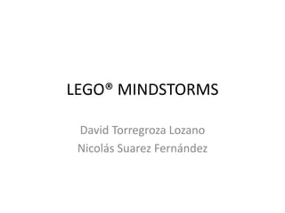 LEGO® MINDSTORMS 
David Torregroza Lozano 
Nicolás Suarez Fernández 
 