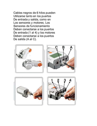 Cables negros de 6 hilos pueden 
Utilizarse tanto en los puertos 
De entrada y salida, como en 
Los sensores y motores. Los 
Sensores de funcionamiento 
Deben conectarse a los puertos 
De entrada (1 al 4) y los motores 
Deben conectarse a los puertos 
De salida (A al C). 
 