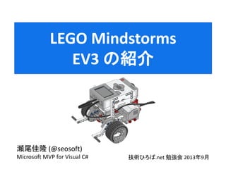 瀬尾佳隆 (@seosoft)
Microsoft MVP for Visual C#
LEGO Mindstorms
EV3 の紹介
技術ひろば.net 勉強会 2013年9月
 