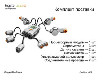 Комплект поставки




                      Процессорный модуль — 1 шт.
                              Сервомоторы — 3 шт.
                             Датчик касания — 2 шт.
                               Датчик цвета — 1 шт.
                 Ультразвуковой дальнометр — 1 шт.
                   Соединительные провода — 7 шт.


Сергей Шебанин                          GetDev.NET
 