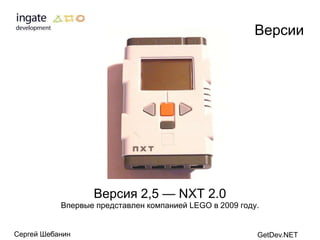 Версии




                  Версия 2,5 — NXT 2.0
           Впервые представлен компанией LEGO в 2009 году.


Сергей Шебанин                                           GetDev.NET
 