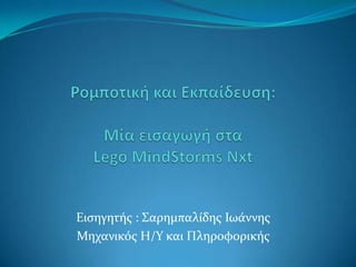 Ρομποτική και Εκπαίδευση:Μία εισαγωγή σταLego MindStorms Nxt<br />Εισηγητής : Σαρημπαλίδης Ιωάννης<br />Μηχανικός Η/Υ και ...