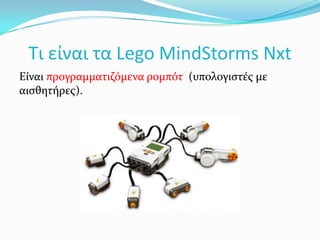 Τι είναι τα Lego MindStorms NxtΕίναι προγραμματιζόμενα ρομπότ  (υπολογιστές με αισθητήρες).