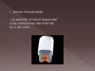 • Sensor Fotosensible:
- Le permite al robot responder
a las variaciones del nivel de
luz y de color.
 