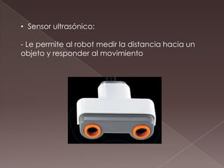 • Sensor ultrasónico:
- Le permite al robot medir la distancia hacia un
objeto y responder al movimiento
 