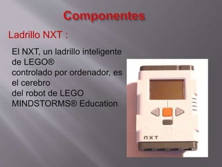Ladrillo NXT :
El NXT, un ladrillo inteligente
de LEGO®
controlado por ordenador, es
el cerebro
del robot de LEGO
MINDSTORMS® Education

 