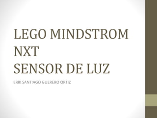 LEGO MINDSTROM
NXT
SENSOR DE LUZ
ERIK SANTIAGO GUERERO ORTIZ
 