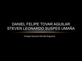 Colegio Nacional Nicolás Esguerra
DANIEL FELIPE TOVAR AGUILAR
STEVEN LEONARDO SUSPES UMAÑA
 