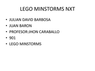 LEGO MINSTORMS NXT
• JULIAN DAVID BARBOSA
• JUAN BARON
• PROFESOR:JHON CARABALLO
• 901
• LEGO MINSTORMS
 