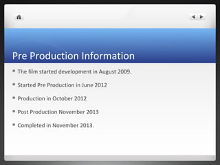 Pre Production Information
 The film started development in August 2009.
 Started Pre Production in June 2012
 Production in October 2012
 Post Production November 2013
 Completed in November 2013.
 