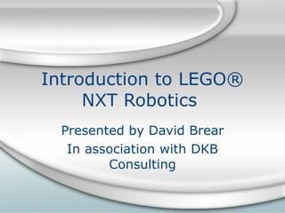 Introduction to LEGO® NXT Robotics  Presented by David Brear In association with DKB Consulting 