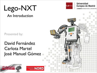Lego-NXT
 An Introduction



Presented by:

David Fernández
Carlota Martel
José Manuel Gómez
 