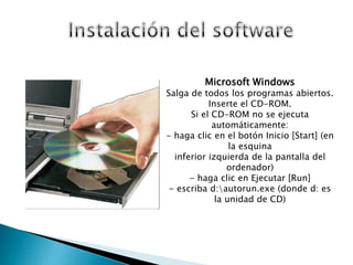 Microsoft Windows
Salga de todos los programas abiertos.
Inserte el CD-ROM.
Si el CD-ROM no se ejecuta
automáticamente:
- haga clic en el botón Inicio [Start] (en
la esquina
inferior izquierda de la pantalla del
ordenador)
- haga clic en Ejecutar [Run]
- escriba d:autorun.exe (donde d: es
la unidad de CD)
 
