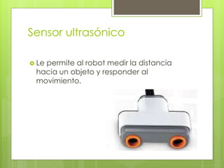 Sensor ultrasónico
 Le permite al robot medir la distancia
hacia un objeto y responder al
movimiento.
 