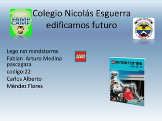 Colegio Nicolás Esguerra
edificamos futuro
Lego nxt mindstorms
Fabian Arturo Medina
pascagaza
codigo:22
Carlos Alberto
Méndez Flores
 