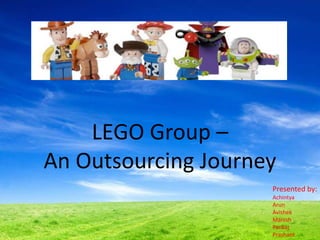 LEGO Group –
An Outsourcing Journey
Presented by:
Achintya
Arun
Avishek
Manish
Pankaj
Prashant

 