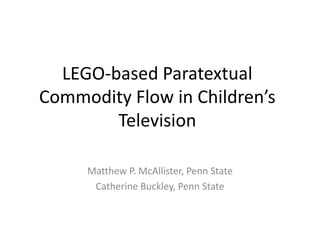 LEGO-based Paratextual
Commodity Flow in Children’s
Television
Matthew P. McAllister, Penn State
Catherine Buckley, Penn State
 