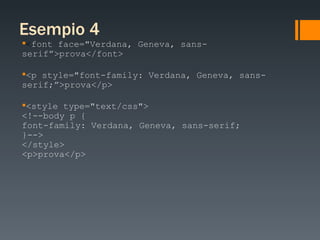 Esempio 4   < font face="Verdana, Geneva, sans-serif”>prova</font> <p style="font-family: Verdana, Geneva, sans-serif;”>prova</p> <style type="text/css"> <!--body p { font-family: Verdana, Geneva, sans-serif; }--> </style> <p>prova</p> 