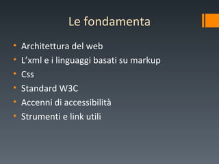 Le   fondamenta Architettura del web L’xml e i linguaggi basati su markup Css Standard W3C Accenni di accessibilità Strumenti e link utili 