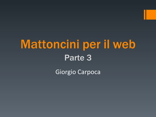 Mattoncini   per   il   web Parte   3 Giorgio Carpoca 