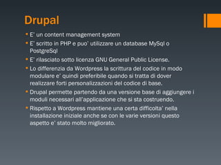 Drupal <ul><li>E’ un content management system </li></ul><ul><li>E’ scritto in PHP e puo’ utilizzare un database MySql o P...