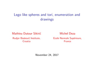 Lego like spheres and tori, enumeration and
drawings
Mathieu Dutour Sikiri´c
Rudjer Boskovi´c Institute,
Croatia
Michel Deza
Ecole Normale Sup´erieure,
France
November 24, 2017
 