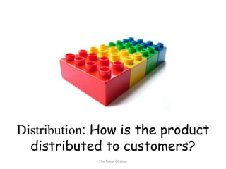 Distribution: How is the product
  distributed to customers?
             The Travel Of Lego
 
