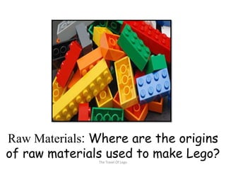 Raw Materials: Where are the origins
of raw materials used to make Lego?
               The Travel Of Lego
 