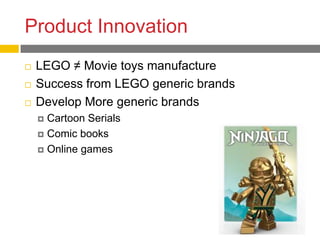 Product Innovation
   LEGO ≠ Movie toys manufacture
   Success from LEGO generic brands
   Develop More generic brands
     Cartoon Serials
     Comic books

     Online games
 