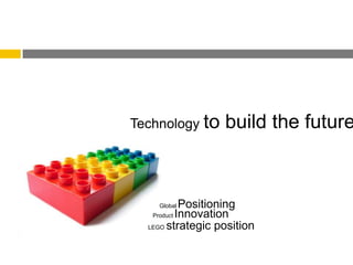 Technology to     build the future



    Global  Positioning
   Product Innovation

  LEGO strategic position
 